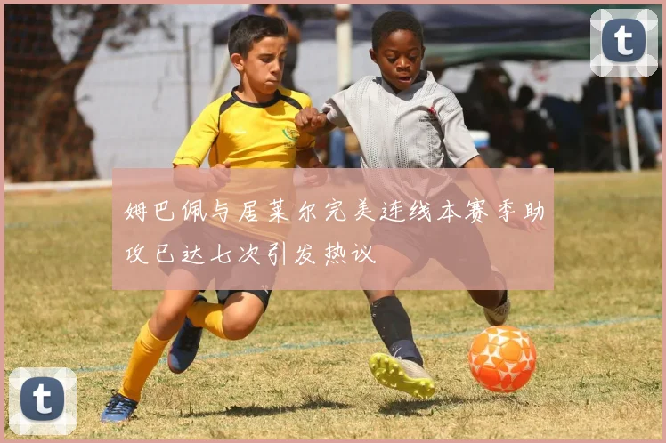 姆巴佩与居莱尔完美连线本赛季助攻已达七次引发热议
