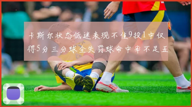 卡斯尔状态低迷表现不佳9投1中仅得5分三分球全失罚球命中率不足五成