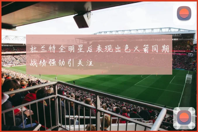 杜兰特全明星后表现出色火箭同期战绩强劲引关注