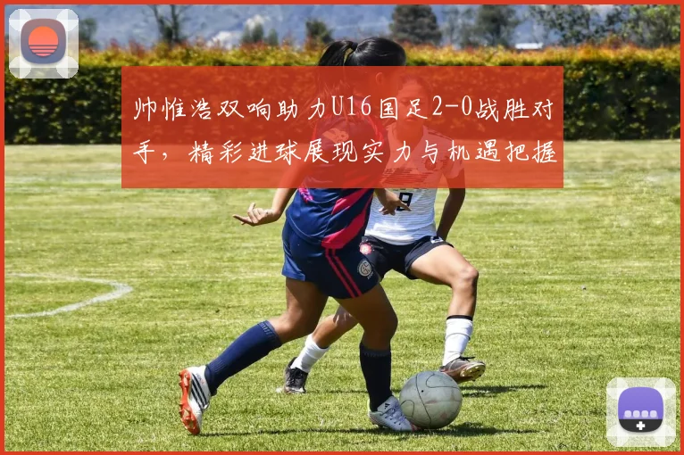 帅惟浩双响助力U16国足2-0战胜对手，精彩进球展现实力与机遇把握