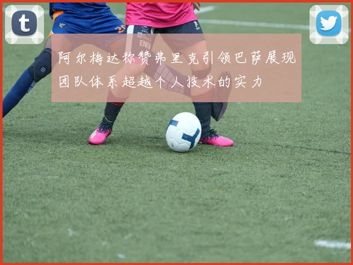 阿尔梅达称赞弗里克引领巴萨展现团队体系超越个人技术的实力