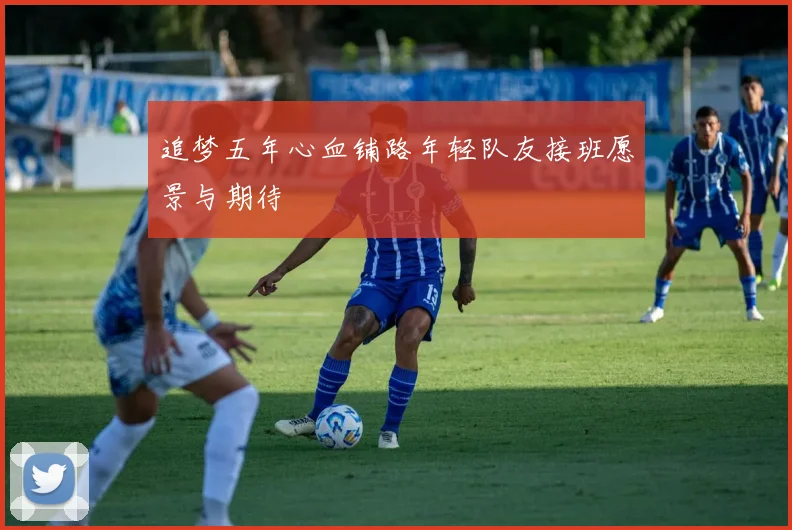 追梦五年心血铺路年轻队友接班愿景与期待