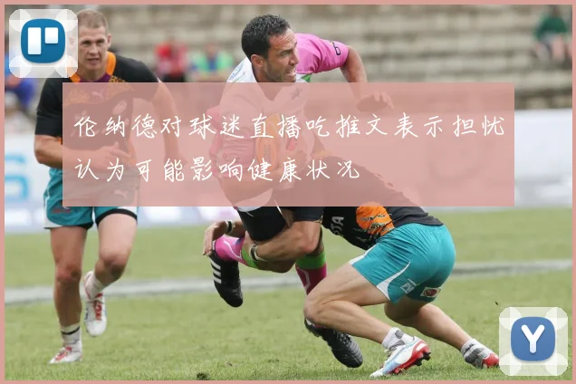 伦纳德对球迷直播吃推文表示担忧认为可能影响健康状况