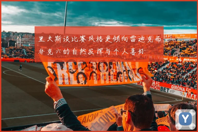 里夫斯谈比赛风格更倾向雷迪克而非克六的自然发挥与个人喜好