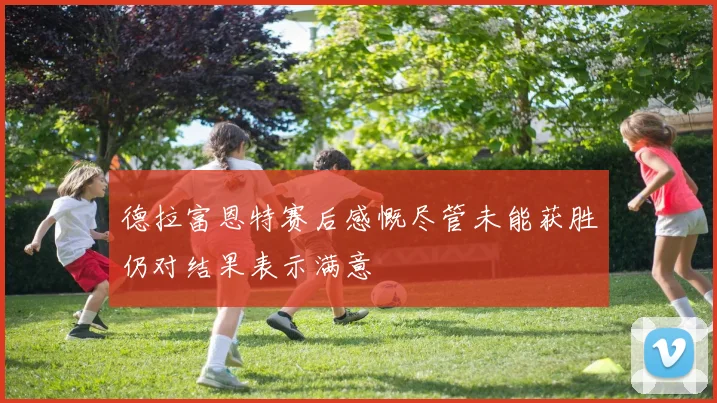 德拉富恩特赛后感慨尽管未能获胜仍对结果表示满意