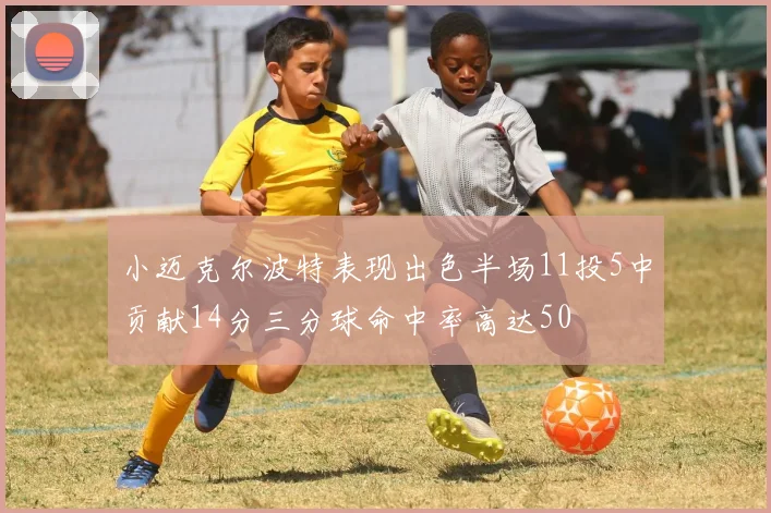 小迈克尔波特表现出色半场11投5中贡献14分三分球命中率高达50