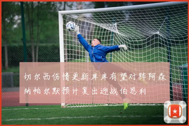 切尔西伤情更新库库有望对阵阿森纳帕尔默预计复出迎战伯恩利