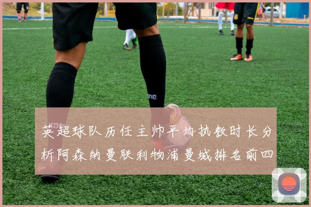 英超球队历任主帅平均执教时长分析阿森纳曼联利物浦曼城排名前四