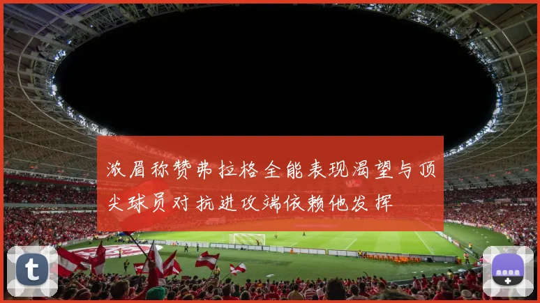 浓眉称赞弗拉格全能表现渴望与顶尖球员对抗进攻端依赖他发挥