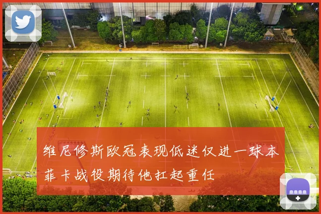 维尼修斯欧冠表现低迷仅进一球本菲卡战役期待他扛起重任