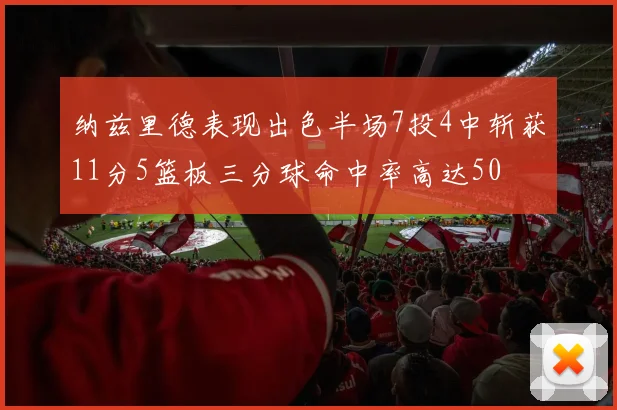 纳兹里德表现出色半场7投4中斩获11分5篮板三分球命中率高达50