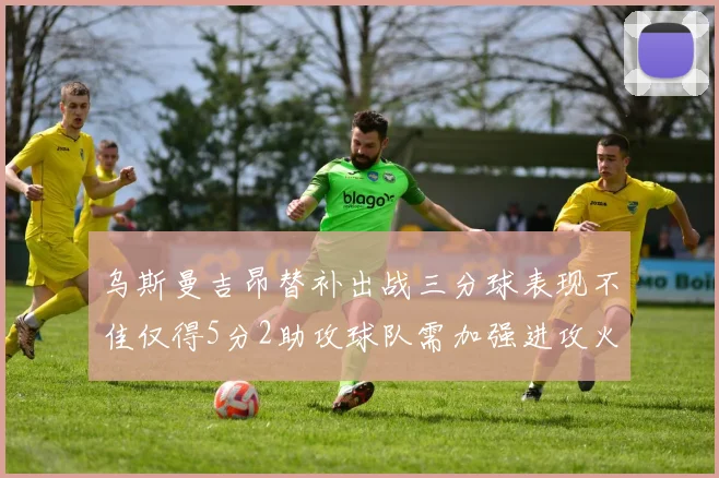 乌斯曼吉昂替补出战三分球表现不佳仅得5分2助攻球队需加强进攻火力
