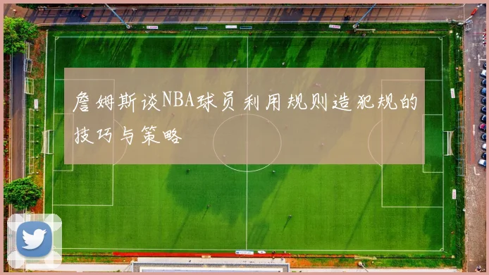 詹姆斯谈NBA球员利用规则造犯规的技巧与策略