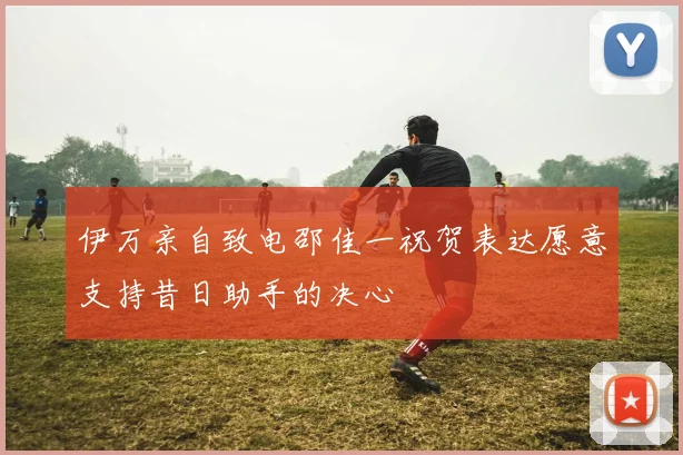 伊万亲自致电邵佳一祝贺表达愿意支持昔日助手的决心