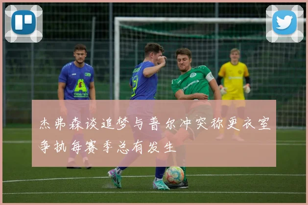 杰弗森谈追梦与普尔冲突称更衣室争执每赛季总有发生