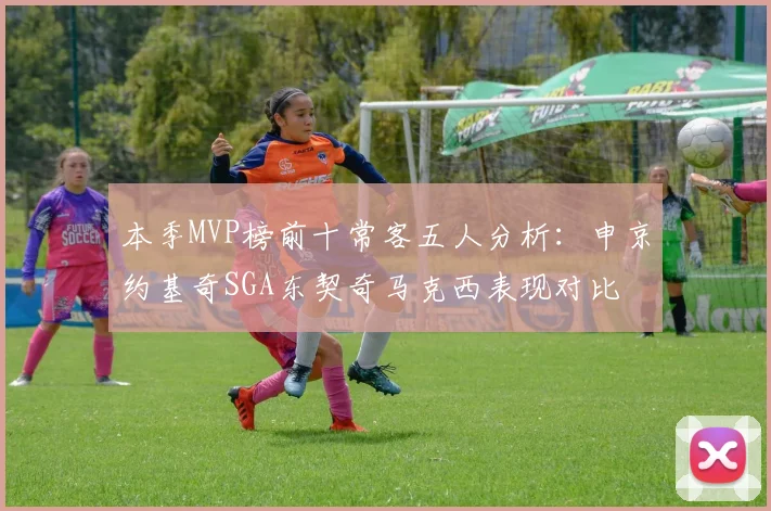 本季MVP榜前十常客五人分析：申京约基奇SGA东契奇马克西表现对比