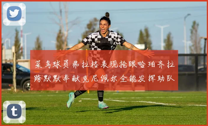 菜鸟球员弗拉格表现抢眼哈珀齐拉跨默默奉献克尼佩尔全能发挥助队取胜