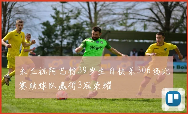 米兰祝阿巴特39岁生日快乐306场比赛助球队赢得3冠荣耀