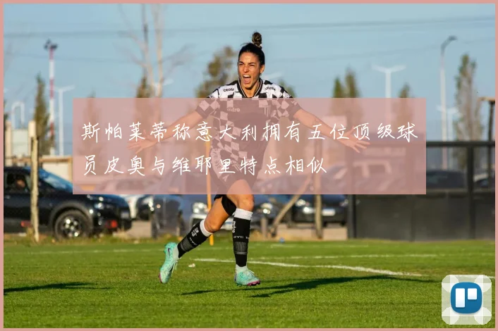 斯帕莱蒂称意大利拥有五位顶级球员皮奥与维耶里特点相似
