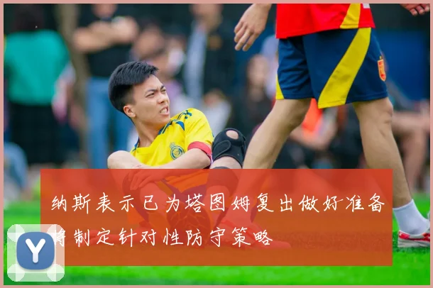 纳斯表示已为塔图姆复出做好准备将制定针对性防守策略