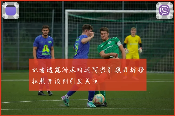 记者透露河床对迈阿密引援目标穆拉展开谈判引发关注