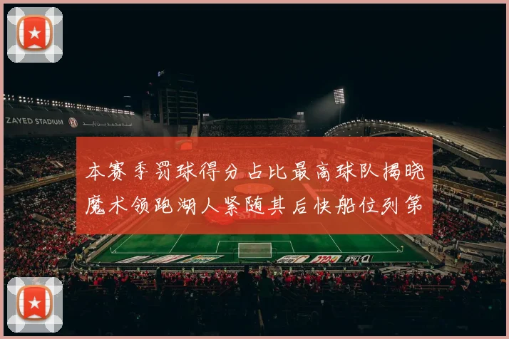 本赛季罚球得分占比最高球队揭晓魔术领跑湖人紧随其后快船位列第四