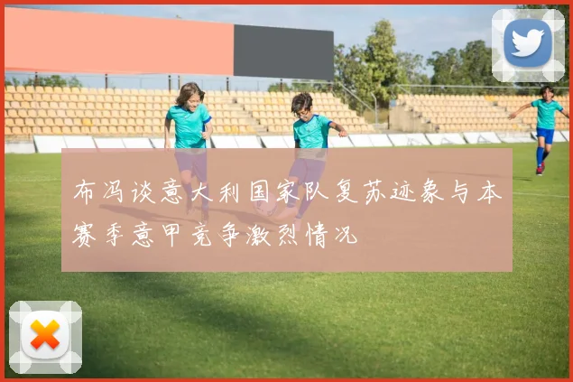 布冯谈意大利国家队复苏迹象与本赛季意甲竞争激烈情况
