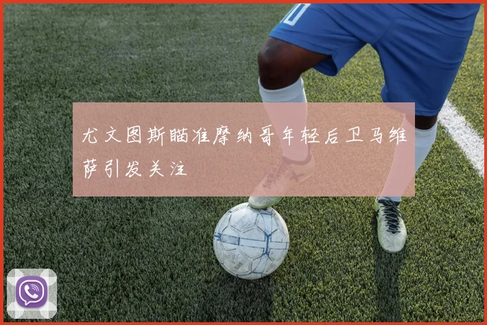 尤文图斯瞄准摩纳哥年轻后卫马维萨引发关注